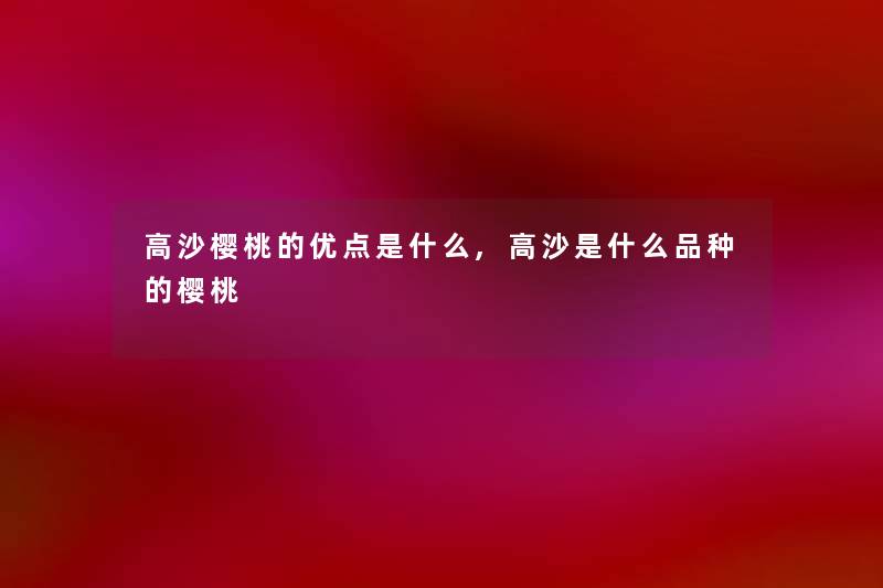 高沙樱桃的优点是什么,高沙是什么品种的樱桃 高沙樱桃的优点是什么,高沙是什么品种的樱桃