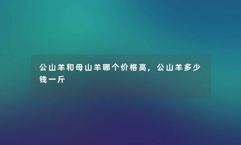 公山羊和母山羊哪个价格高,公山羊多少钱一斤 公山羊和母山羊哪个价格高,公山羊多少钱一斤