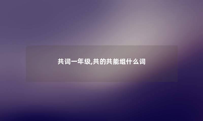 共词一年级,共的共能组什么词 共词一年级,共的共能组什么词