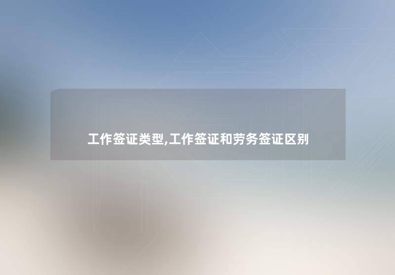 工作签证类型,工作签证和劳务签证区别 工作签证类型,工作签证和劳务签证区别