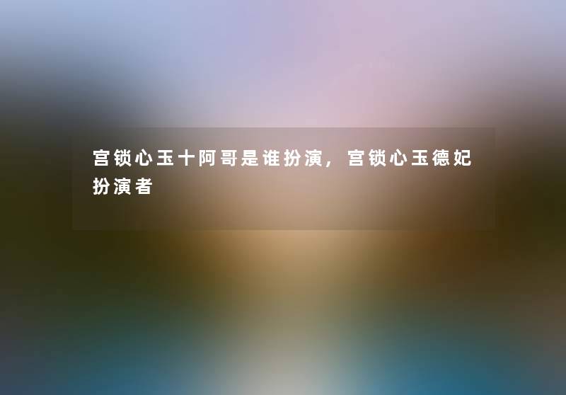 宫锁心玉十阿哥是谁扮演,宫锁心玉德妃扮演者 宫锁心玉十阿哥是谁扮演,宫锁心玉德妃扮演者