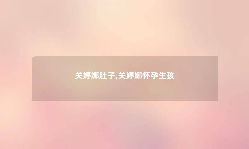 关婷娜肚子,关婷娜怀孕生孩 关婷娜肚子,关婷娜怀孕生孩
