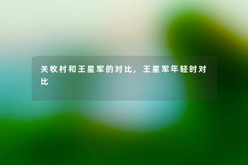 关牧村和王星军的对比,王星军年轻时对比 关牧村和王星军的对比,王星军年轻时对比