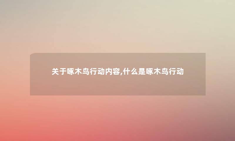 关于啄木鸟行动内容,什么是啄木鸟行动 关于啄木鸟行动内容,什么是啄木鸟行动