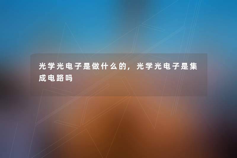 光学光电子是做什么的,光学光电子是集成电路吗 光学光电子是做什么的,光学光电子是集成电路吗