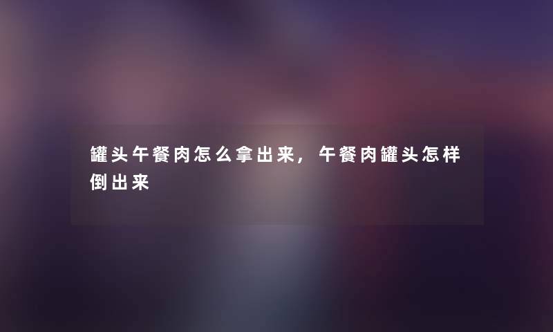 罐头午餐肉怎么拿出来,午餐肉罐头怎样倒出来 罐头午餐肉怎么拿出来,午餐肉罐头怎样倒出来