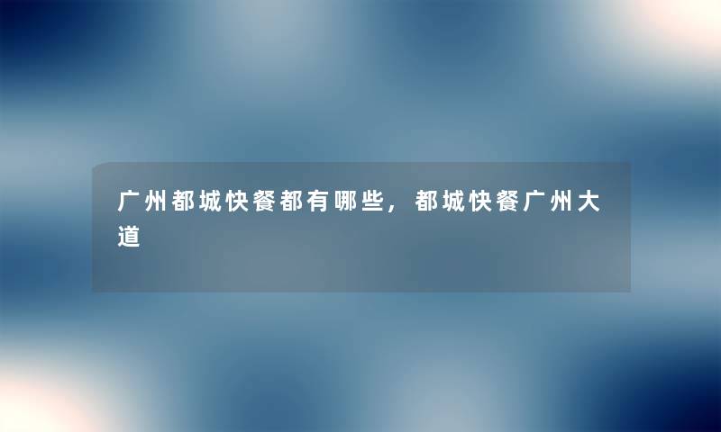 广州都城快餐都有哪些,都城快餐广州大道 广州都城快餐都有哪些,都城快餐广州大道