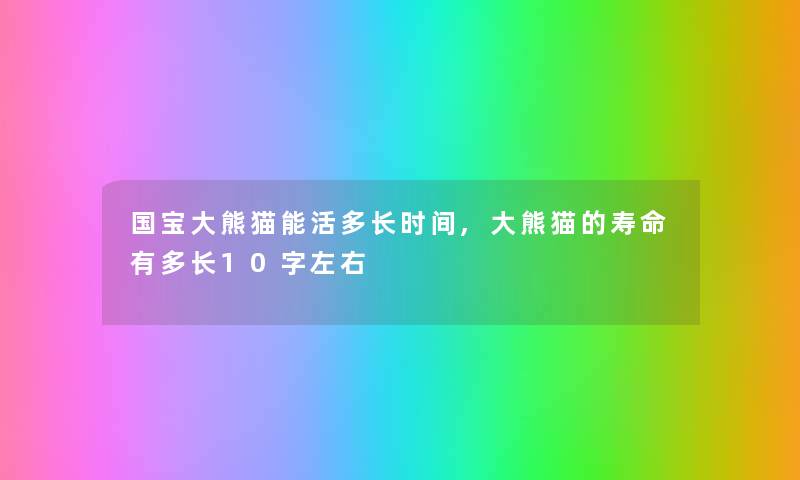国宝大熊猫能活多长时间,大熊猫的寿命有多长10字左右 国宝大熊猫能活多长时间,大熊猫的寿命有多长10字左右