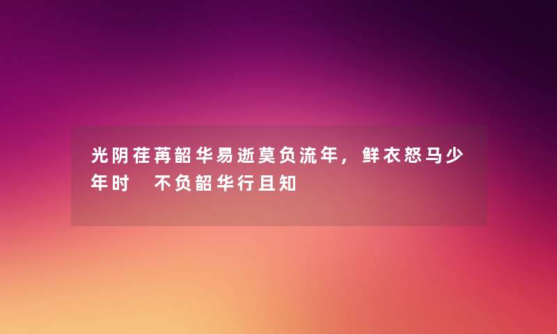 光阴荏苒韶华易逝莫负流年,鲜衣怒马少年时 不负韶华行且知 光阴荏苒韶华易逝莫负流年,鲜衣怒马少年时 不负韶华行且知