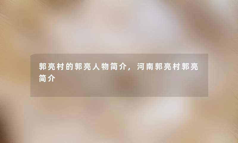 郭亮村的郭亮人物简介,河南郭亮村郭亮简介 郭亮村的郭亮人物简介,河南郭亮村郭亮简介