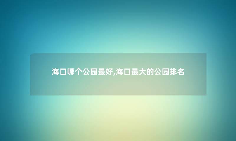 海口哪个公园好,海口大的公园推荐 海口哪个公园好,海口大的公园推荐