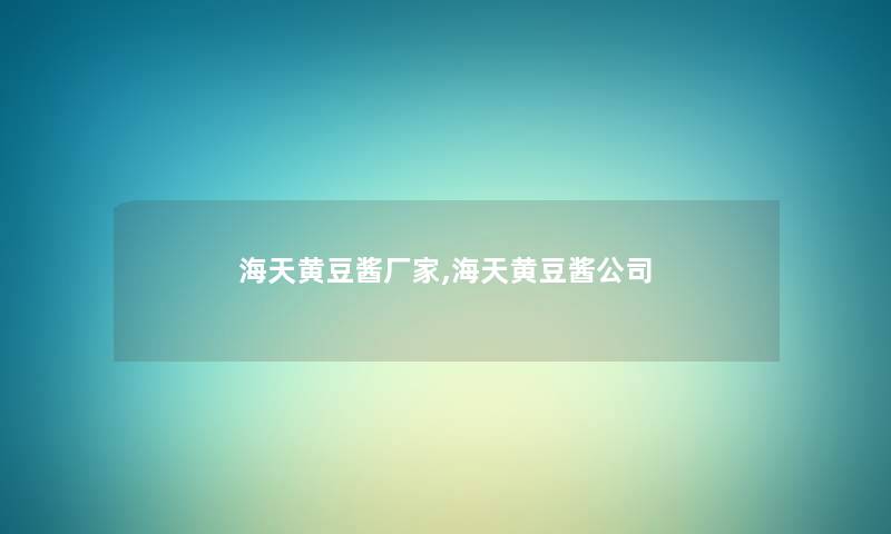 海天黄豆酱厂家,海天黄豆酱公司 海天黄豆酱厂家,海天黄豆酱公司