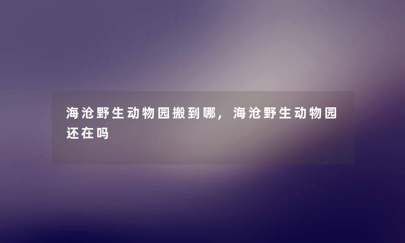 海沧野生动物园搬到哪,海沧野生动物园还在吗 海沧野生动物园搬到哪,海沧野生动物园还在吗