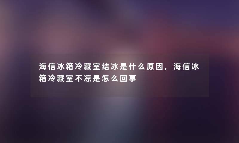 海信冰箱冷藏室结冰是什么原因,海信冰箱冷藏室不凉是怎么回事 海信冰箱冷藏室结冰是什么原因,海信冰箱冷藏室不凉是怎么回事