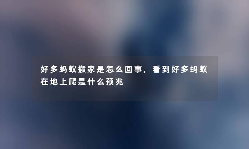 好多蚂蚁搬家是怎么回事,看到好多蚂蚁在地上爬是什么预兆 好多蚂蚁搬家是怎么回事,看到好多蚂蚁在地上爬是什么预兆