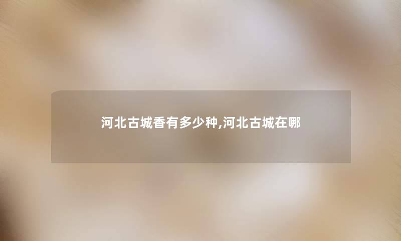 河北古城香有多少种,河北古城在哪 河北古城香有多少种,河北古城在哪