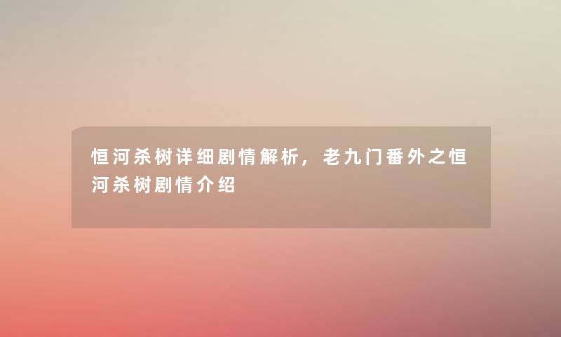 恒河杀树详细剧情解析,老九门番外之恒河杀树剧情介绍 恒河杀树详细剧情解析,老九门番外之恒河杀树剧情介绍