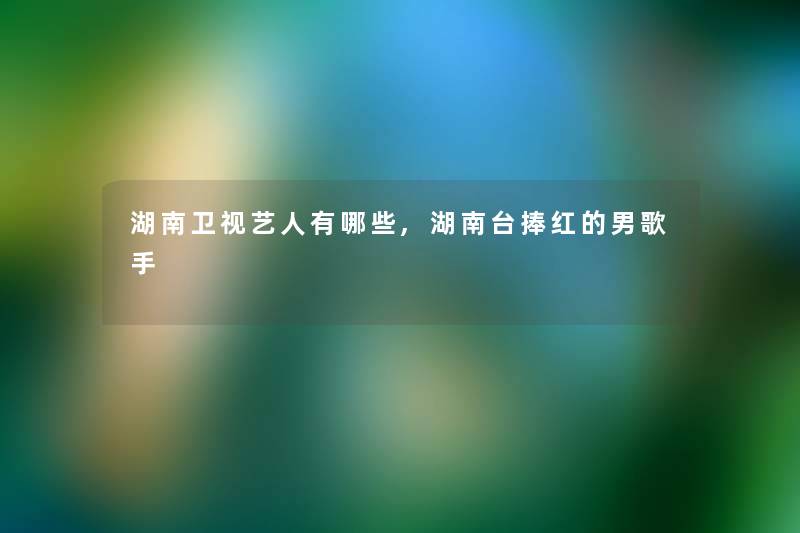 湖南卫视艺人有哪些,湖南台捧红的男歌手 湖南卫视艺人有哪些,湖南台捧红的男歌手
