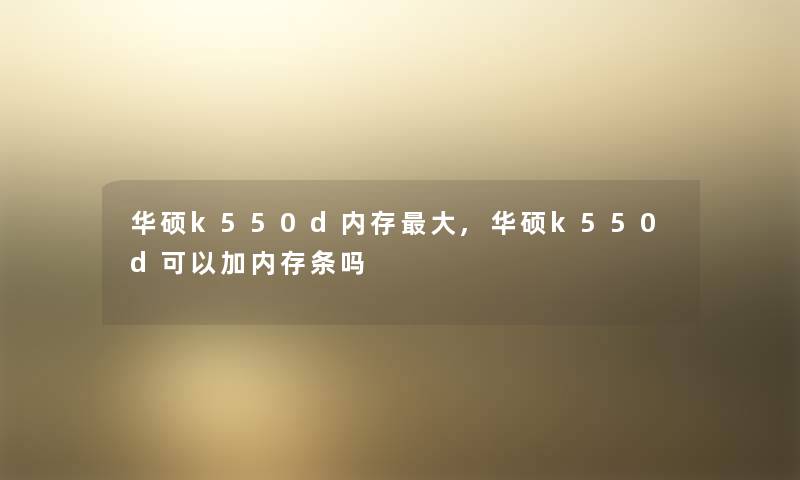 华硕k550d内存大,华硕k550d可以加内存条吗 华硕k550d内存大,华硕k550d可以加内存条吗