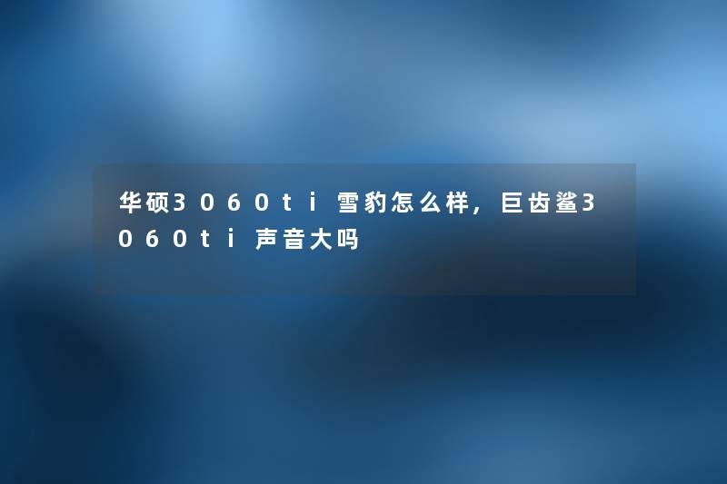 华硕3060ti雪豹怎么样,巨齿鲨3060ti声音大吗 华硕3060ti雪豹怎么样,巨齿鲨3060ti声音大吗