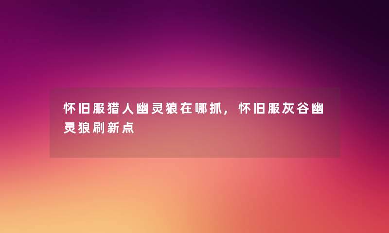 怀旧服猎人幽灵狼在哪抓,怀旧服灰谷幽灵狼刷新点 怀旧服猎人幽灵狼在哪抓,怀旧服灰谷幽灵狼刷新点
