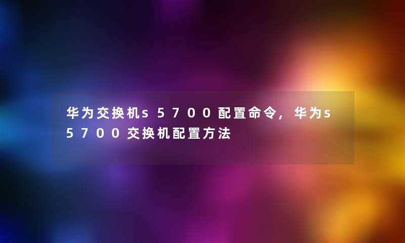 华为交换机s5700配置命令,华为s5700交换机配置方法 华为交换机s5700配置命令,华为s5700交换机配置方法