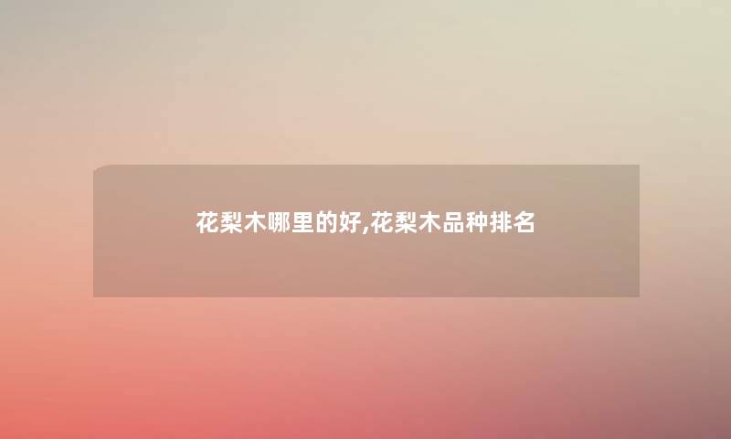 花梨木哪里的好,花梨木品种推荐 花梨木哪里的好,花梨木品种推荐