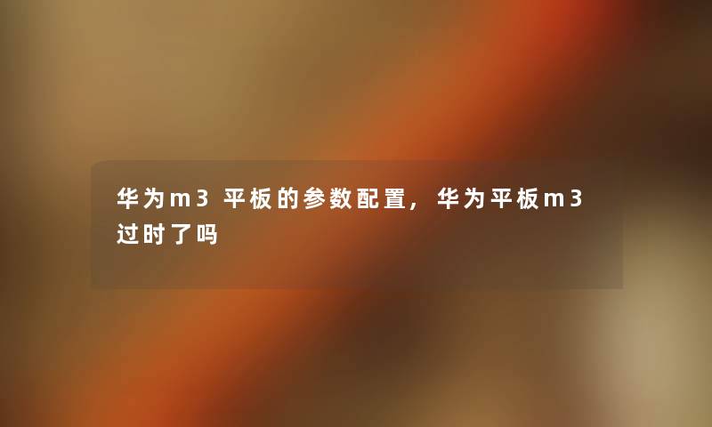 华为m3平板的参数配置,华为平板m3过时了吗 华为m3平板的参数配置,华为平板m3过时了吗
