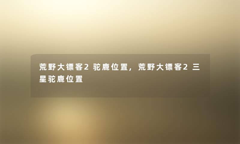 荒野大镖客2驼鹿位置,荒野大镖客2三星驼鹿位置 荒野大镖客2驼鹿位置,荒野大镖客2三星驼鹿位置
