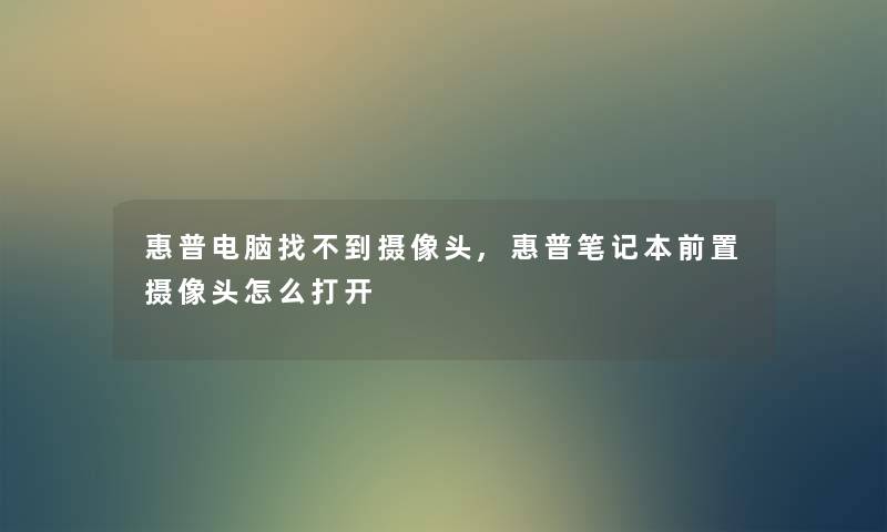 惠普电脑找不到摄像头,惠普笔记本前置摄像头怎么打开 惠普电脑找不到摄像头,惠普笔记本前置摄像头怎么打开