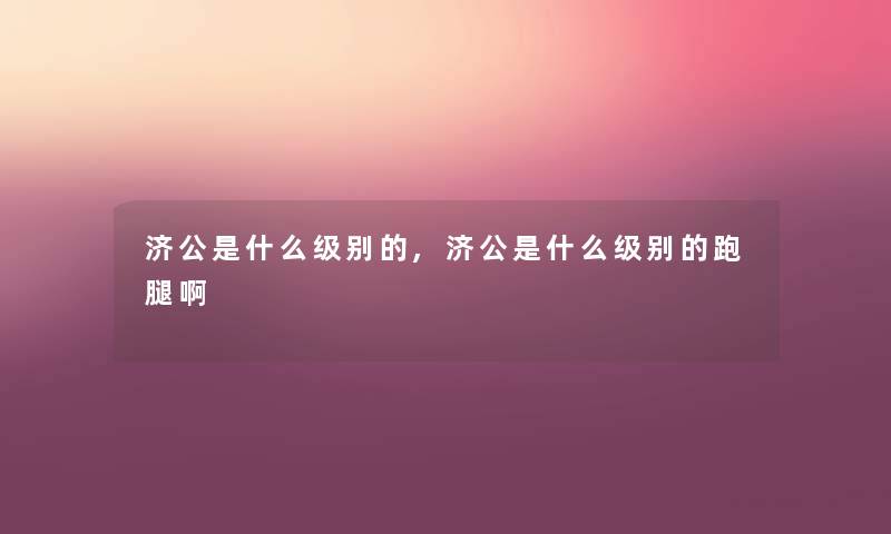 济公是什么级别的,济公是什么级别的跑腿啊 济公是什么级别的,济公是什么级别的跑腿啊