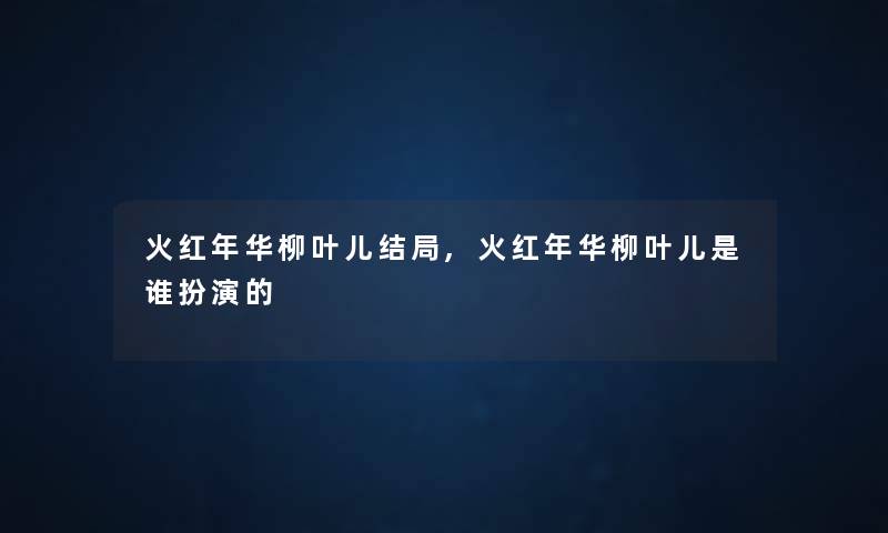 火红年华柳叶儿结局,火红年华柳叶儿是谁扮演的 火红年华柳叶儿结局,火红年华柳叶儿是谁扮演的