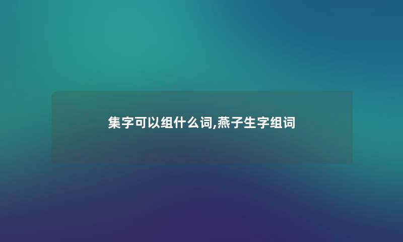 集字可以组什么词,燕子生字组词 集字可以组什么词,燕子生字组词