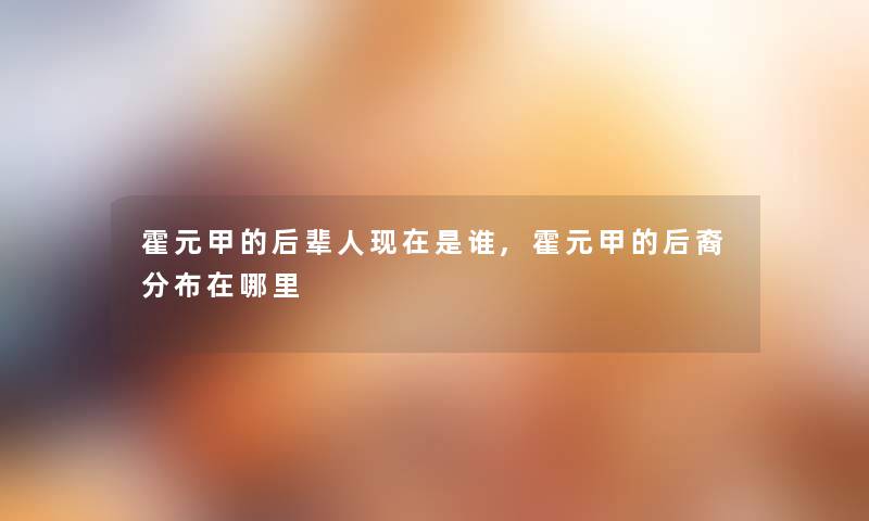 霍元甲的后辈人是谁,霍元甲的后裔分布在哪里 霍元甲的后辈人是谁,霍元甲的后裔分布在哪里
