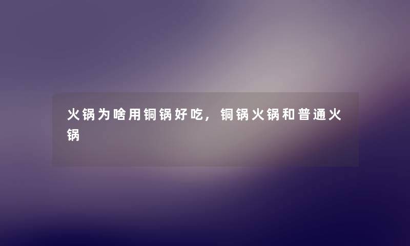 火锅为啥用铜锅好吃,铜锅火锅和普通火锅 火锅为啥用铜锅好吃,铜锅火锅和普通火锅