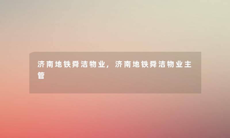 济南地铁舜洁物业,济南地铁舜洁物业主管 济南地铁舜洁物业,济南地铁舜洁物业主管