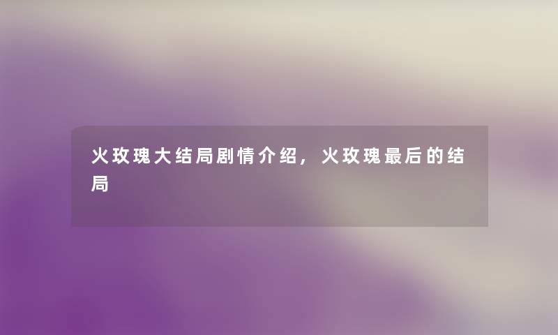 火玫瑰大结局剧情介绍,火玫瑰这里要说的结局 火玫瑰大结局剧情介绍,火玫瑰这里要说的结局