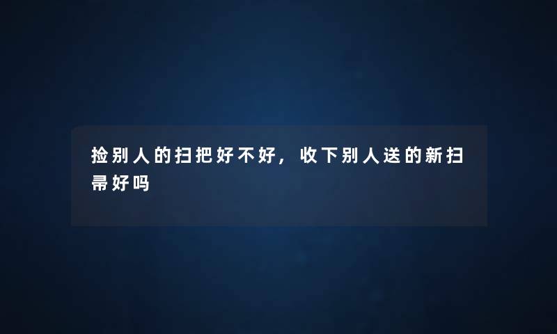 捡别人的扫把好不好,收下别人送的新扫帚好吗 捡别人的扫把好不好,收下别人送的新扫帚好吗