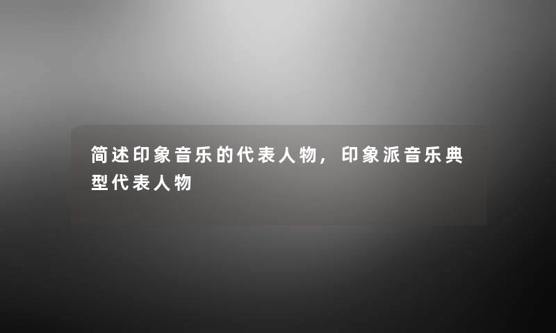 印象音乐的代表人物,印象派音乐典型代表人物 印象音乐的代表人物,印象派音乐典型代表人物