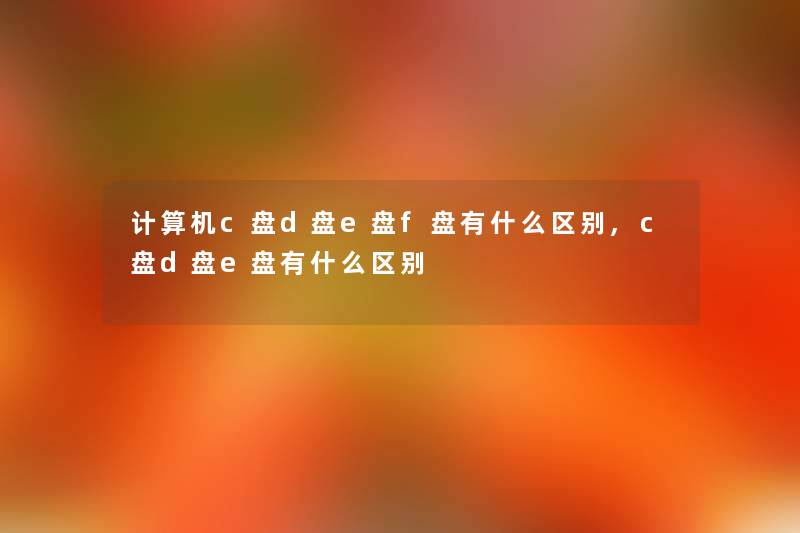 计算机c盘d盘e盘f盘有什么区别,c盘d盘e盘有什么区别 计算机c盘d盘e盘f盘有什么区别,c盘d盘e盘有什么区别