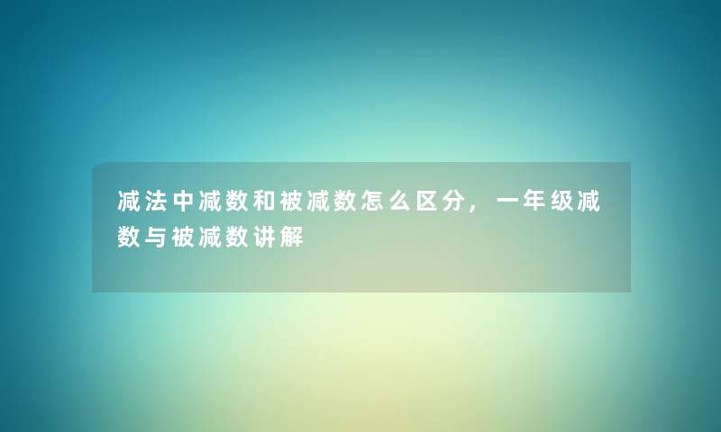减法中减数和被减数怎么区分,一年级减数与被减数讲解 减法中减数和被减数怎么区分,一年级减数与被减数讲解