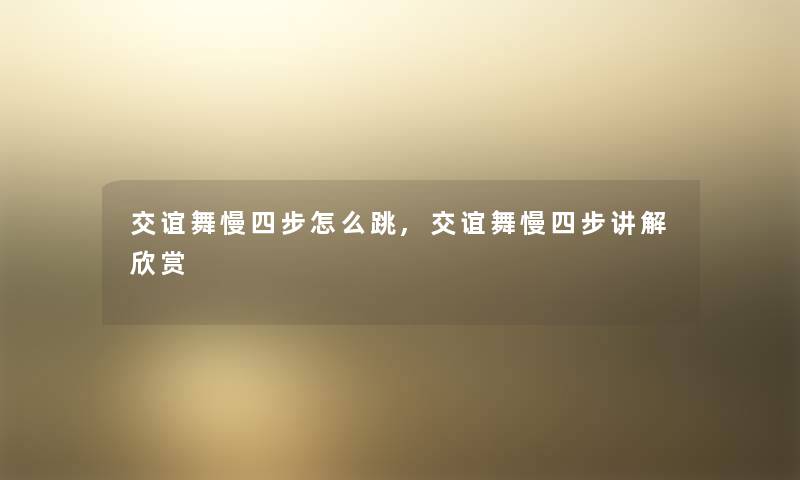 交谊舞慢四步怎么跳,交谊舞慢四步讲解欣赏 交谊舞慢四步怎么跳,交谊舞慢四步讲解欣赏