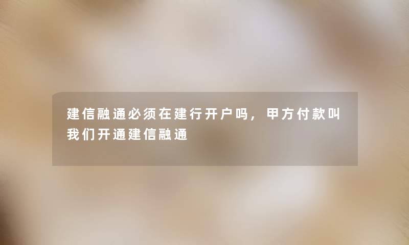 建信融通必须在建行开户吗,甲方付款叫开通建信融通 建信融通必须在建行开户吗,甲方付款叫开通建信融通