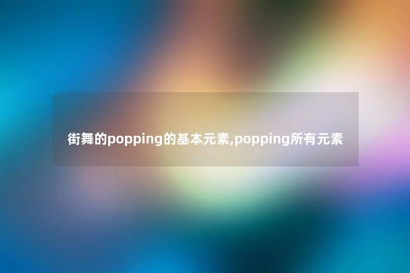 街舞的popping的基本元素,popping所有元素