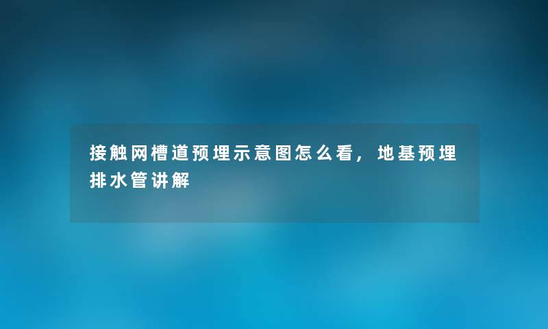 接触网槽道预埋示意图怎么看,地基预埋排水管讲解 接触网槽道预埋示意图怎么看,地基预埋排水管讲解