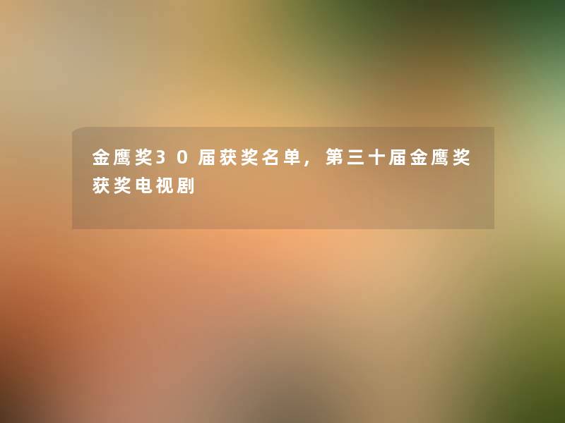 金鹰奖30届获奖名单,第三十届金鹰奖获奖电视剧 金鹰奖30届获奖名单,第三十届金鹰奖获奖电视剧