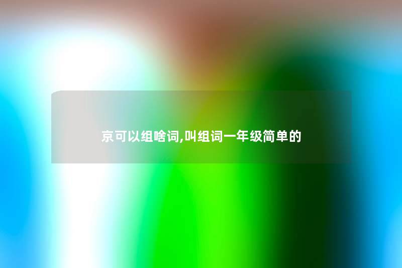 京可以组啥词,叫组词一年级简单的 京可以组啥词,叫组词一年级简单的