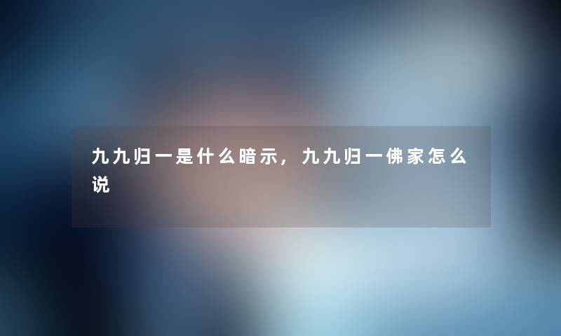 九九归一是什么暗示,九九归一佛家怎么说 九九归一是什么暗示,九九归一佛家怎么说