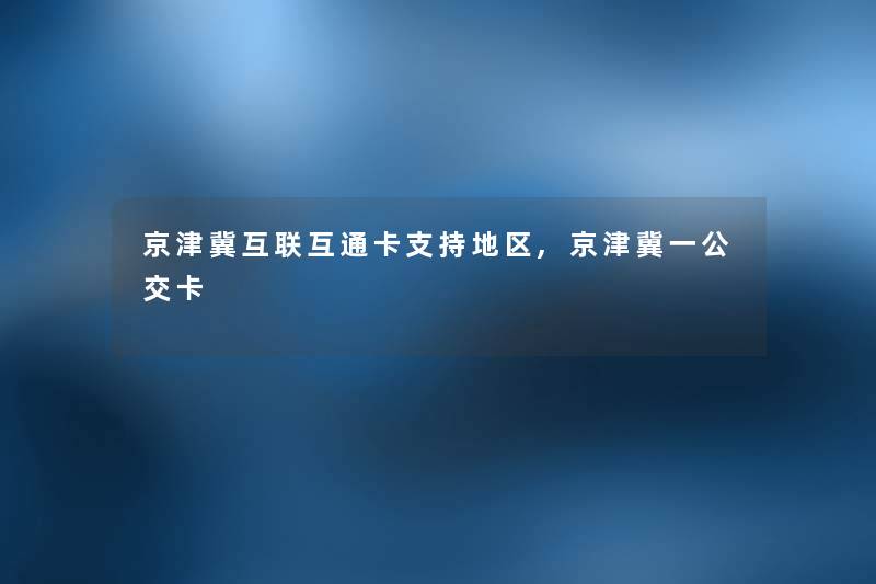 京津冀互联互通卡支持地区,京津冀一公交卡 京津冀互联互通卡支持地区,京津冀一公交卡