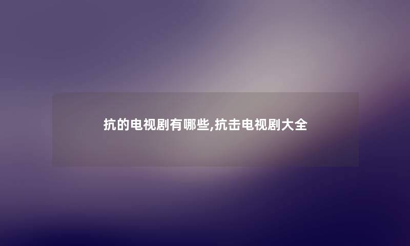 抗的电视剧有哪些,抗击电视剧大全 抗的电视剧有哪些,抗击电视剧大全